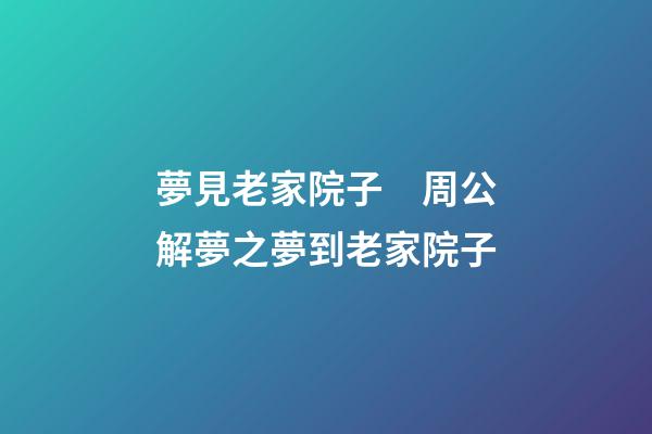夢見老家院子　周公解夢之夢到老家院子